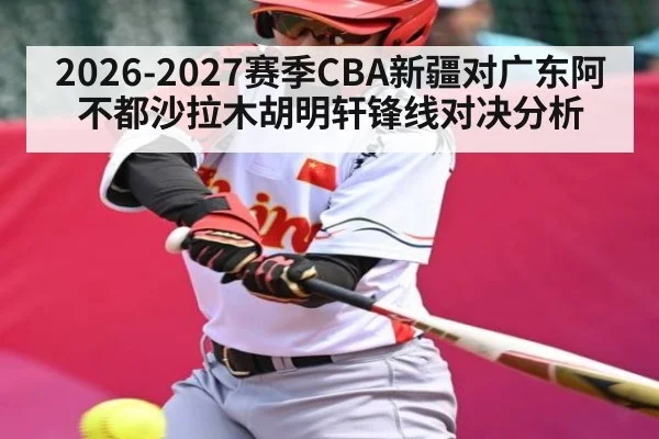 2026-2027赛季CBA新疆对广东阿不都沙拉木胡明轩锋线对决分析
